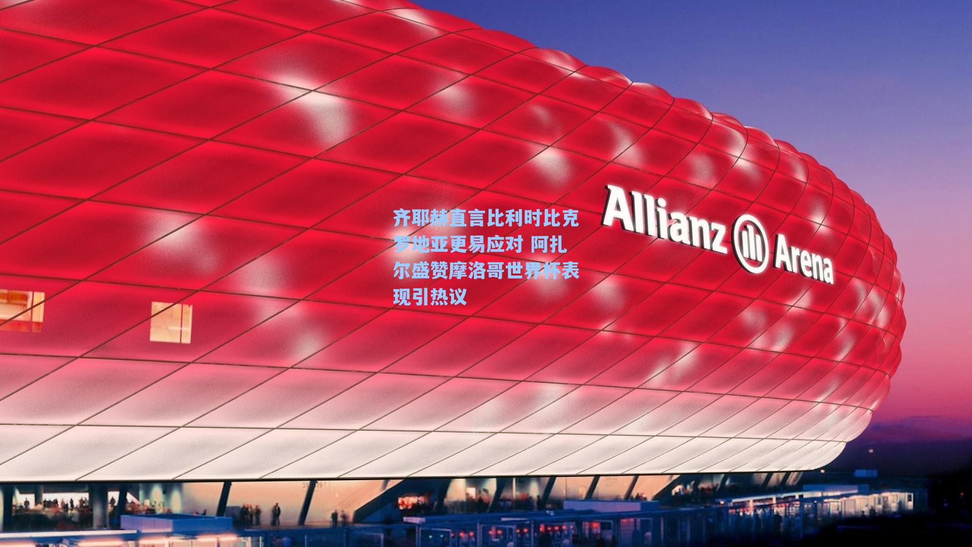 齐耶赫直言比利时比克罗地亚更易应对 阿扎尔盛赞摩洛哥世界杯表现引热议