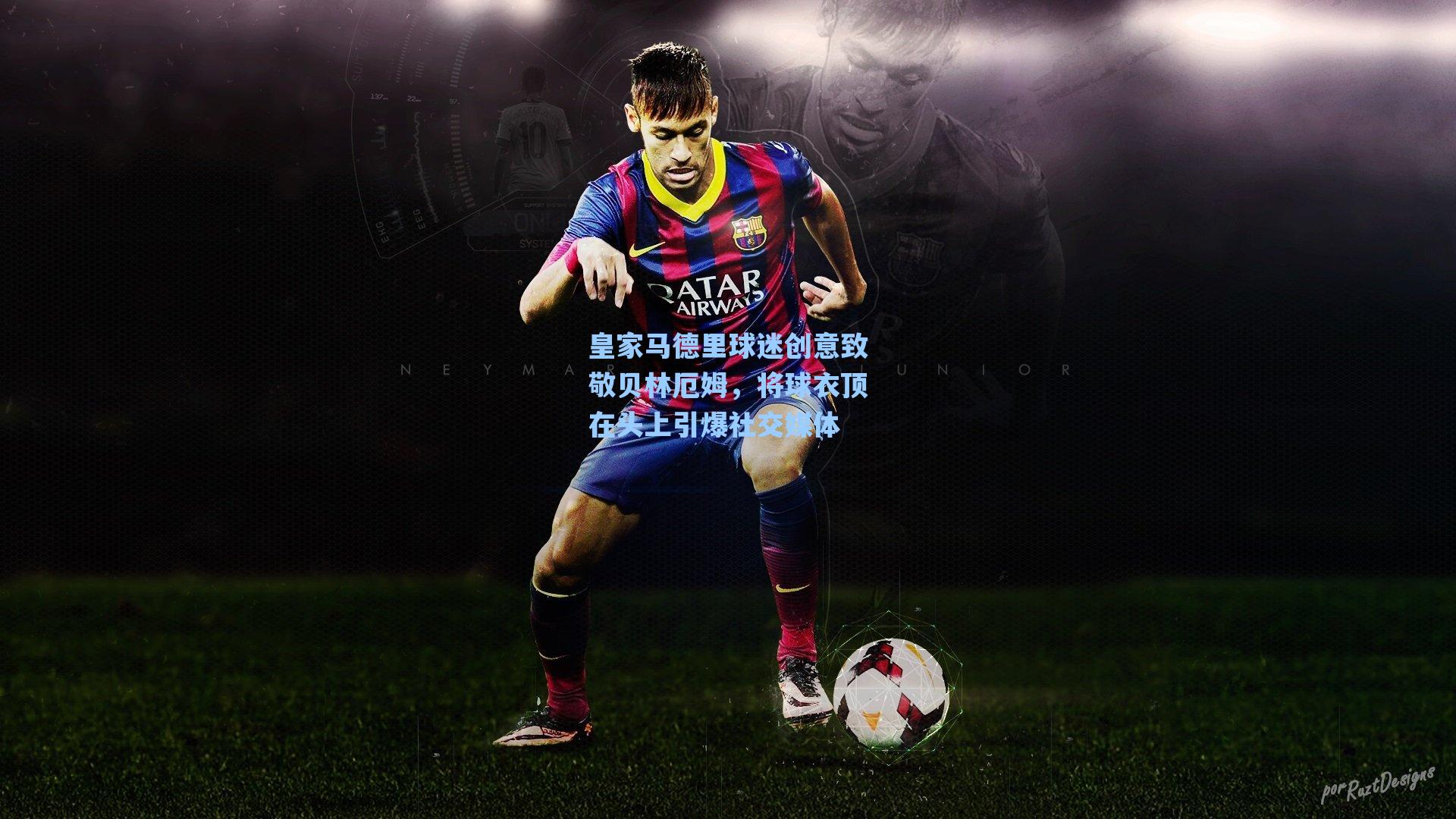 皇家马德里球迷创意致敬贝林厄姆,将球衣顶在头上引爆社交媒体