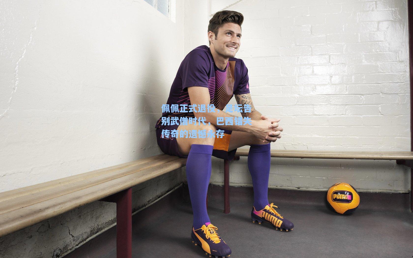 佩佩正式退役,足坛告别武僧时代,巴西错失传奇的遗憾永存