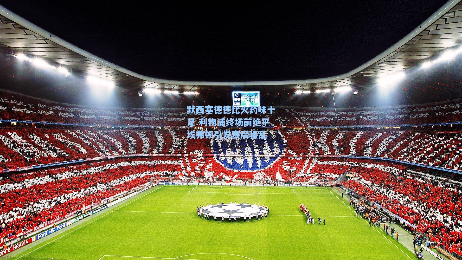 默西塞德德比火药味十足 利物浦终场前绝平埃弗顿引发赛后骚乱