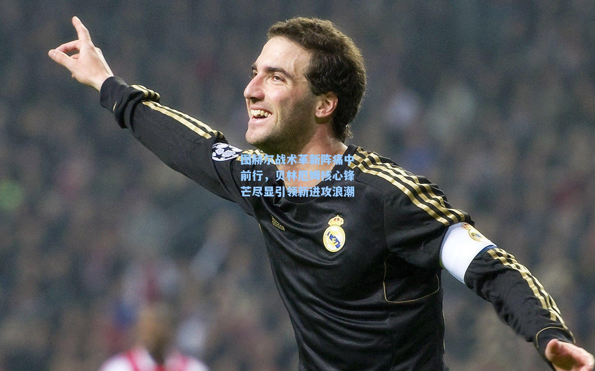 图赫尔战术革新阵痛中前行，贝林厄姆核心锋芒尽显引领新进攻浪潮