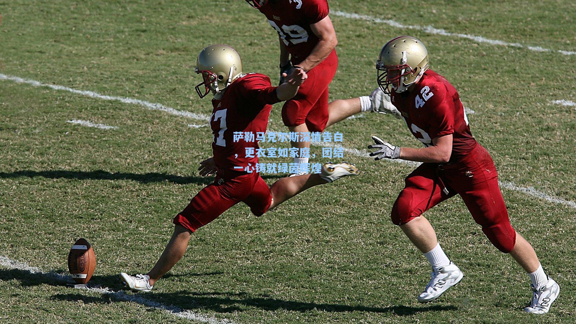 萨勒马克尔斯深情告白,更衣室如家庭,团结一心铸就绿茵辉煌