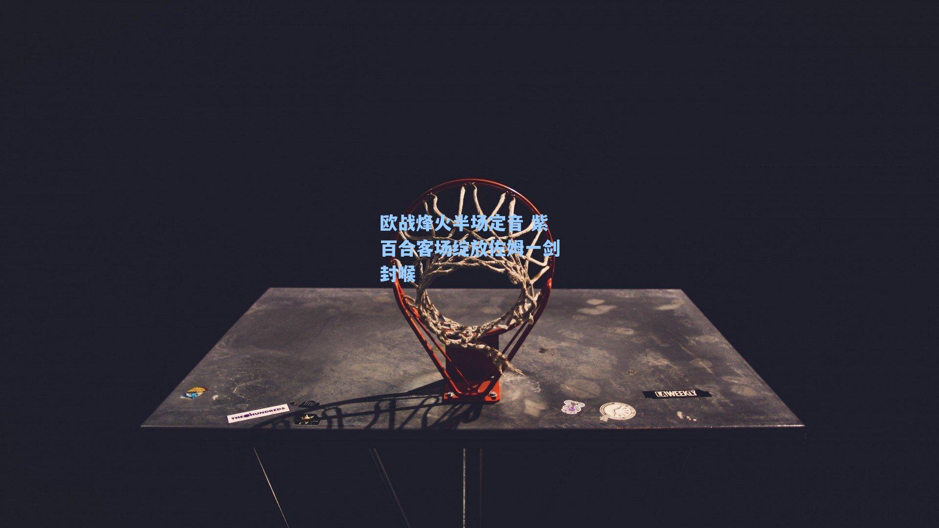 欧战烽火半场定音 紫百合客场绽放佐姆一剑封喉